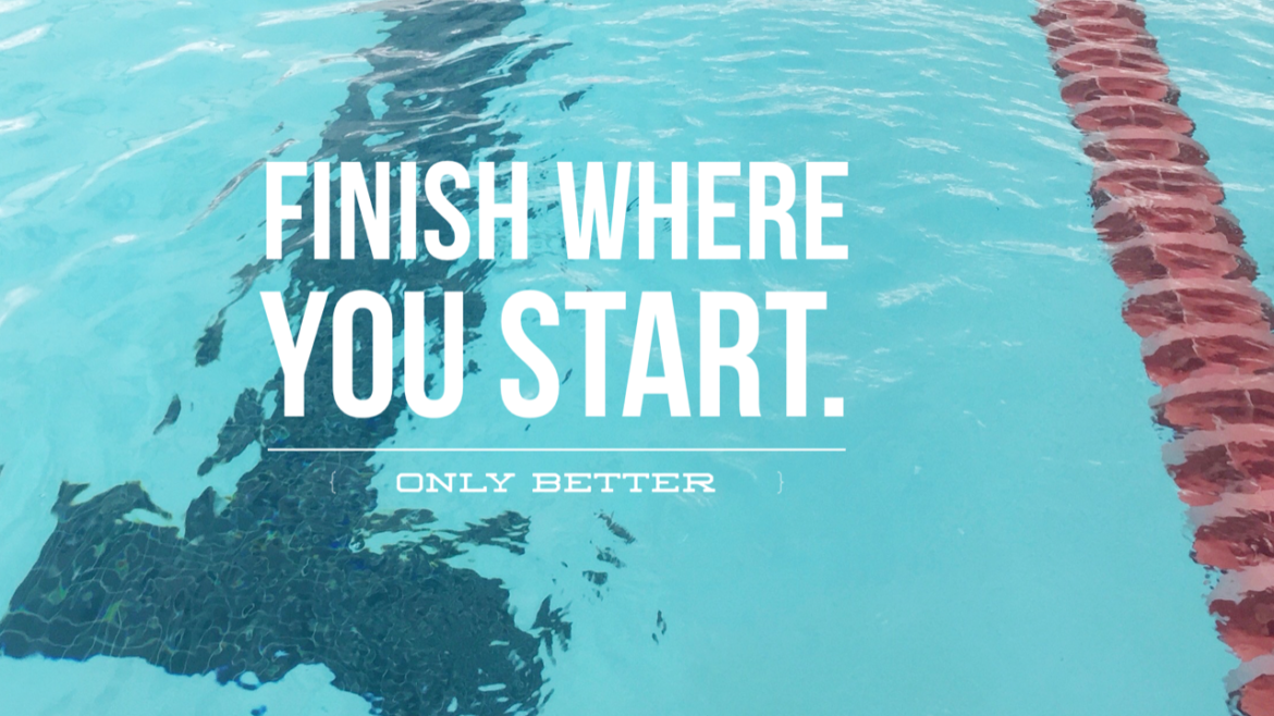 Finish where you started-only better.